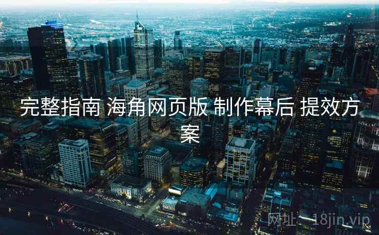 完整指南 海角网页版 制作幕后 提效方案