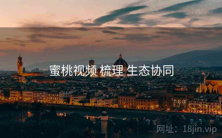 蜜桃视频 梳理 生态协同