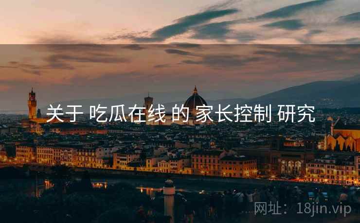 关于 吃瓜在线 的 家长控制 研究