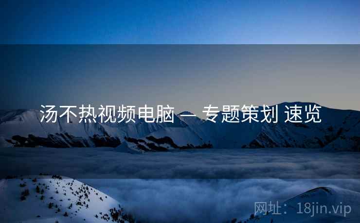 汤不热视频电脑 — 专题策划 速览