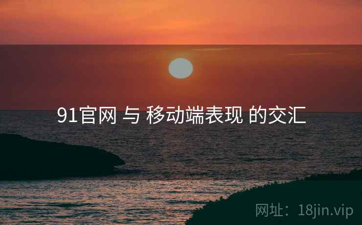 91官网 与 移动端表现 的交汇