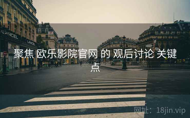聚焦 欧乐影院官网 的 观后讨论 关键点
