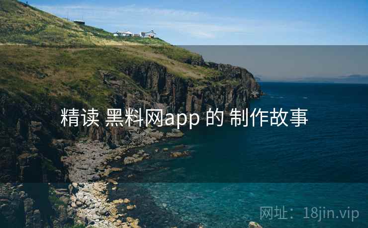 精读 黑料网app 的 制作故事