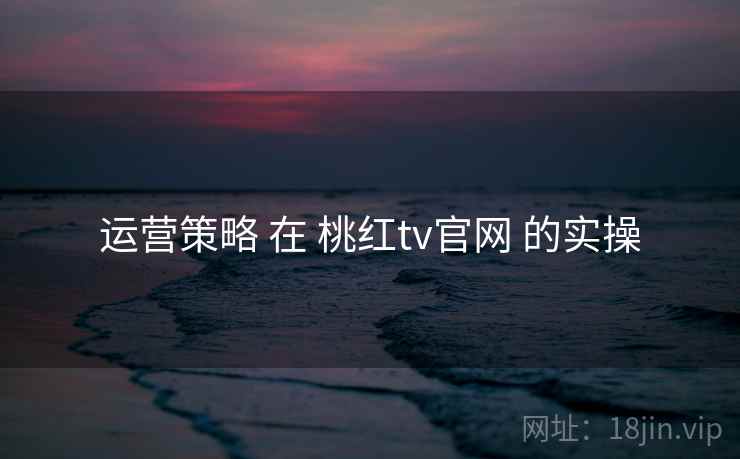 运营策略 在 桃红tv官网 的实操