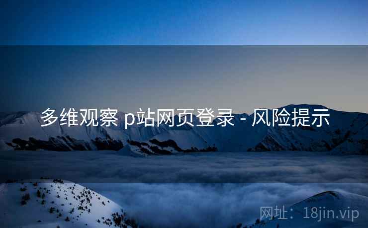 多维观察 p站网页登录 - 风险提示