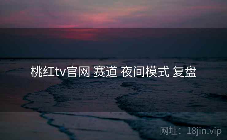 桃红tv官网 赛道 夜间模式 复盘