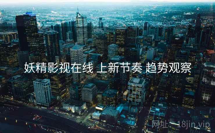 妖精影视在线 上新节奏 趋势观察
