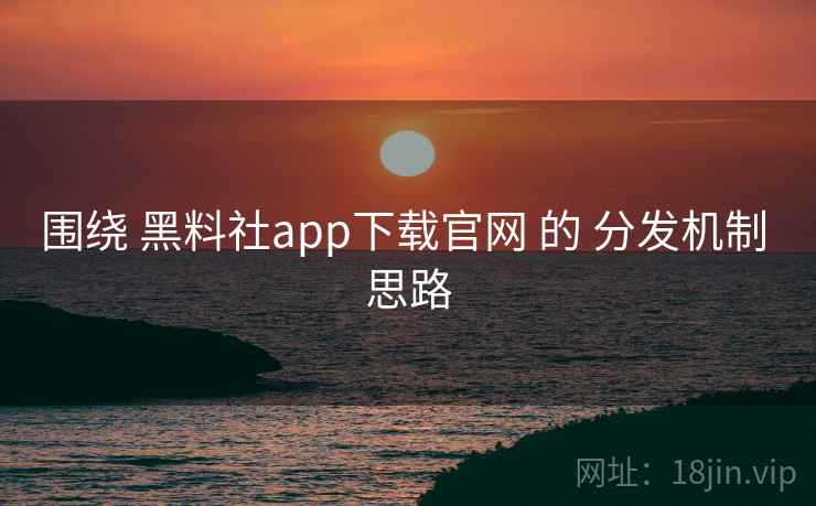 围绕 黑料社app下载官网 的 分发机制 思路