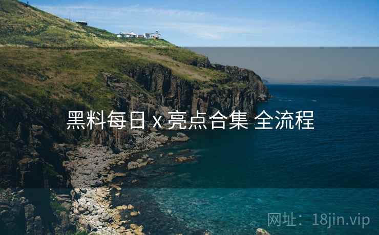 黑料每日 x 亮点合集 全流程