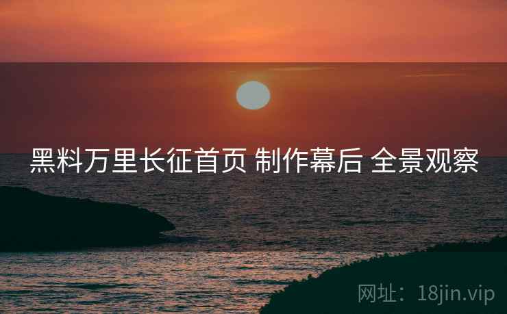 黑料万里长征首页 制作幕后 全景观察