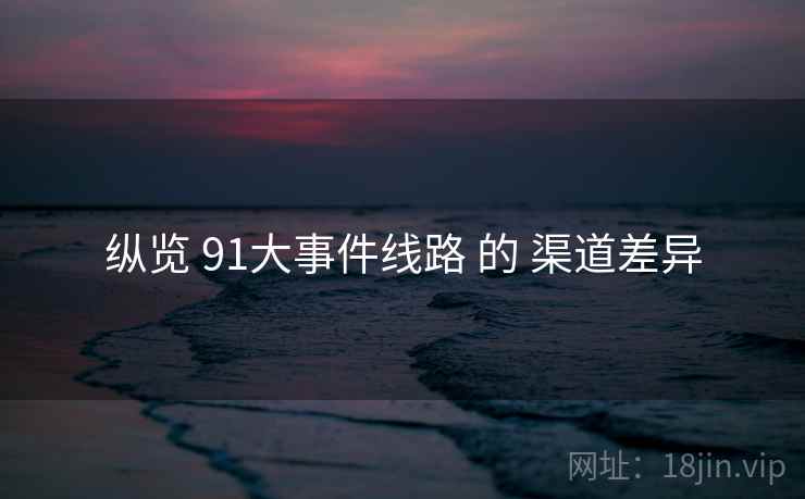 纵览 91大事件线路 的 渠道差异