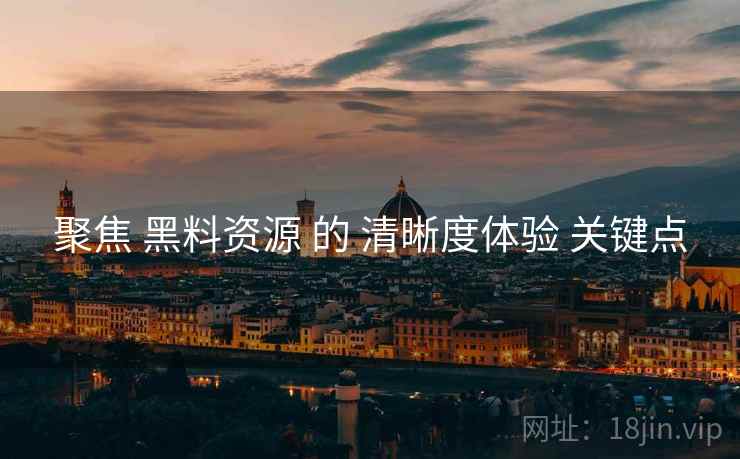 聚焦 黑料资源 的 清晰度体验 关键点