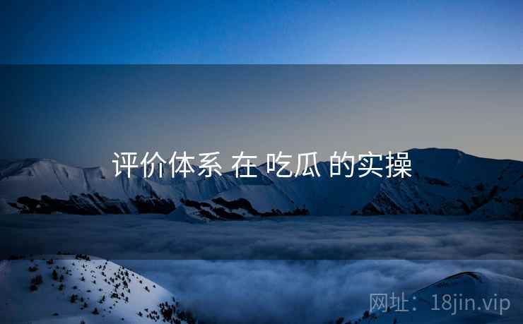 评价体系 在 吃瓜 的实操