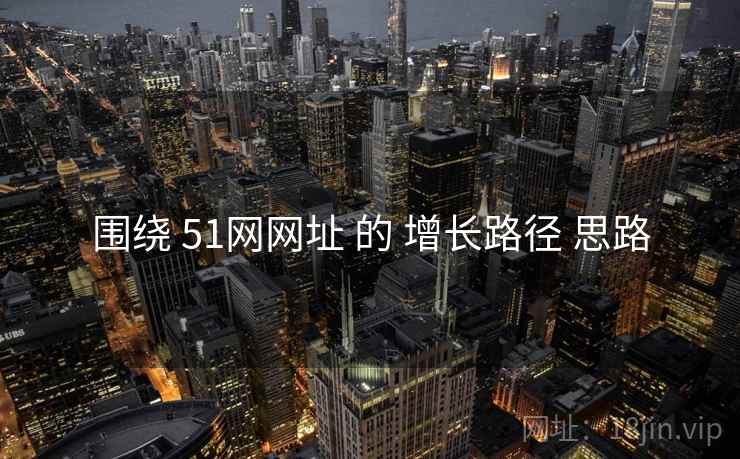 围绕 51网网址 的 增长路径 思路