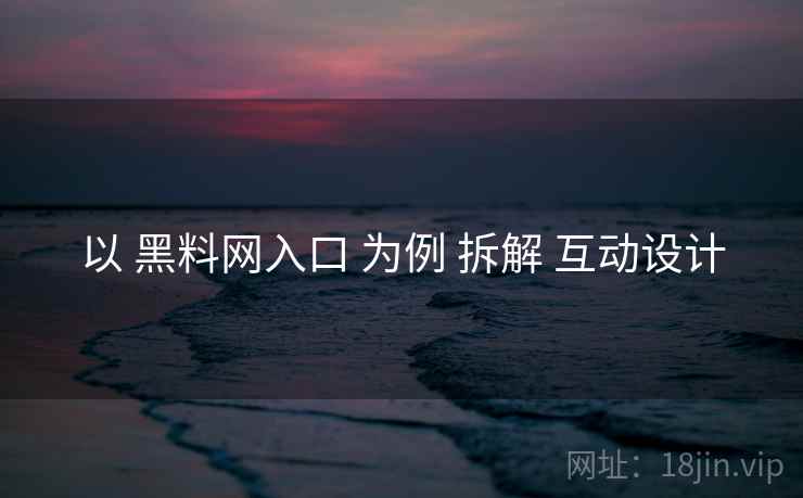 以 黑料网入口 为例 拆解 互动设计