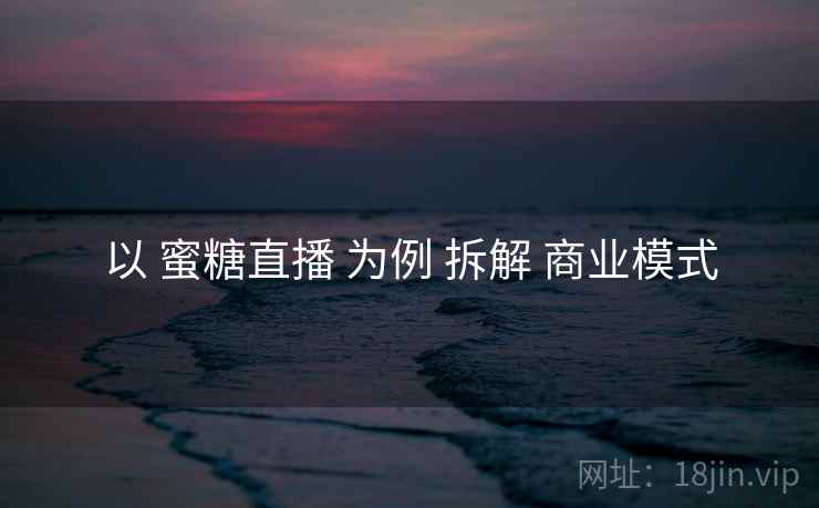 以 蜜糖直播 为例 拆解 商业模式