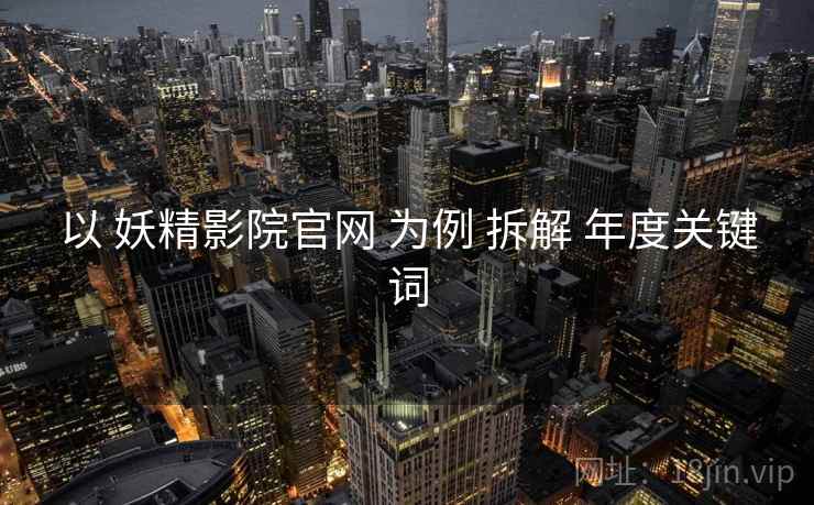 以 妖精影院官网 为例 拆解 年度关键词