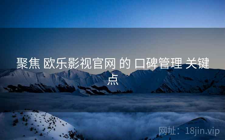 聚焦 欧乐影视官网 的 口碑管理 关键点