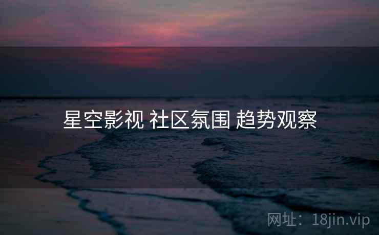 星空影视 社区氛围 趋势观察