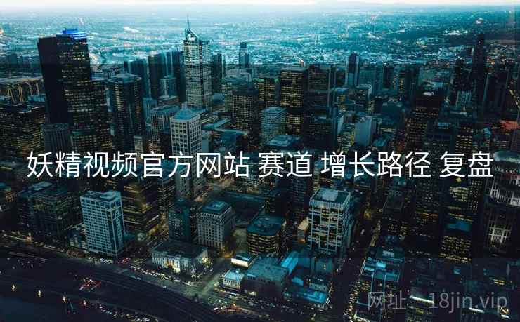 妖精视频官方网站 赛道 增长路径 复盘