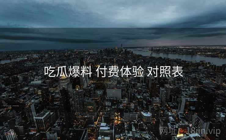 吃瓜爆料 付费体验 对照表