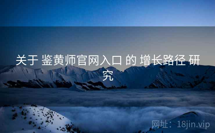 关于 鉴黄师官网入口 的 增长路径 研究