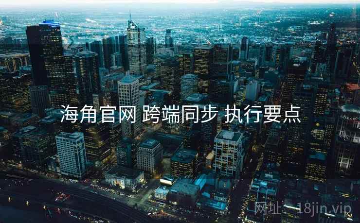 海角官网 跨端同步 执行要点
