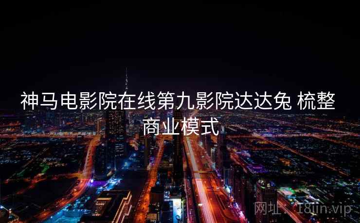 神马电影院在线第九影院达达兔 梳整 商业模式