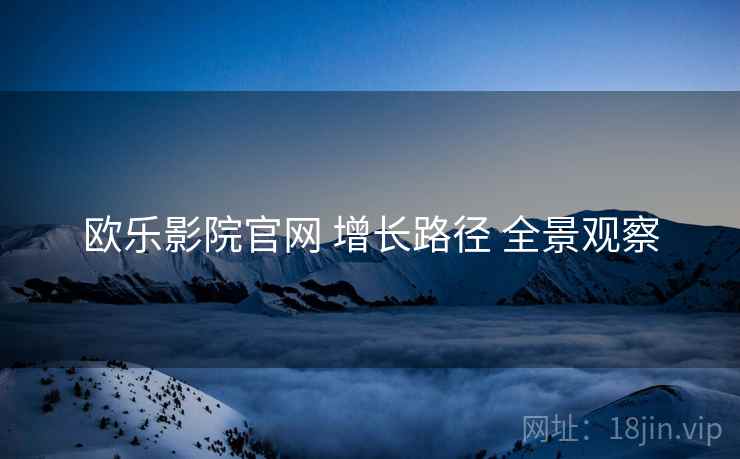 欧乐影院官网 增长路径 全景观察