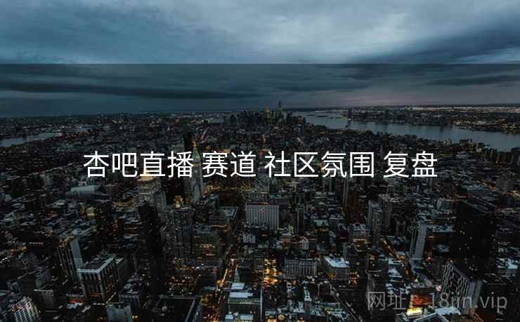 杏吧直播 赛道 社区氛围 复盘