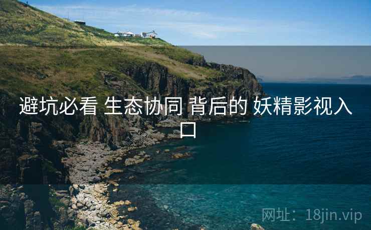 避坑必看 生态协同 背后的 妖精影视入口