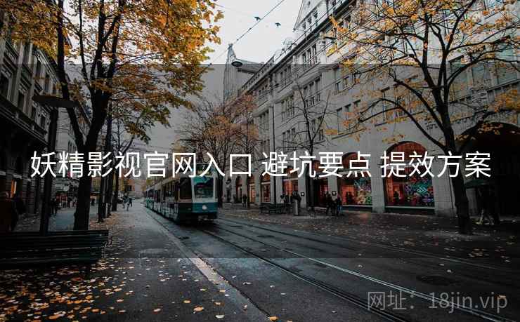 妖精影视官网入口 避坑要点 提效方案
