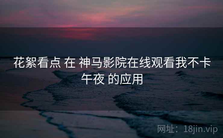 花絮看点 在 神马影院在线观看我不卡午夜 的应用