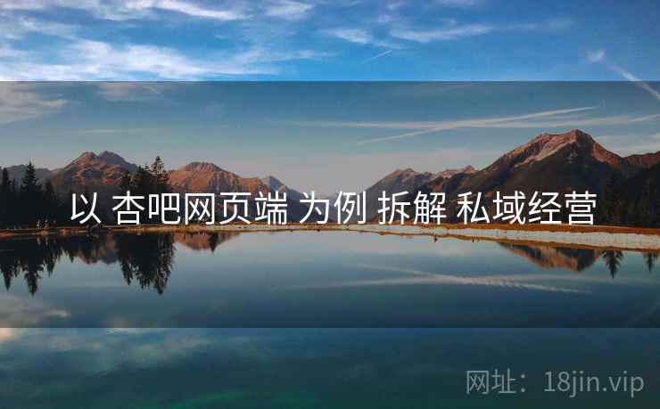 以 杏吧网页端 为例 拆解 私域经营