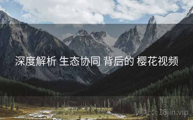 深度解析 生态协同 背后的 樱花视频