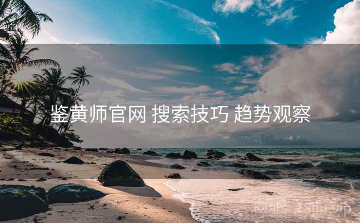 鉴黄师官网 搜索技巧 趋势观察