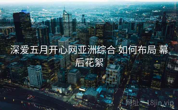 深爱五月开心网亚洲综合 如何布局 幕后花絮