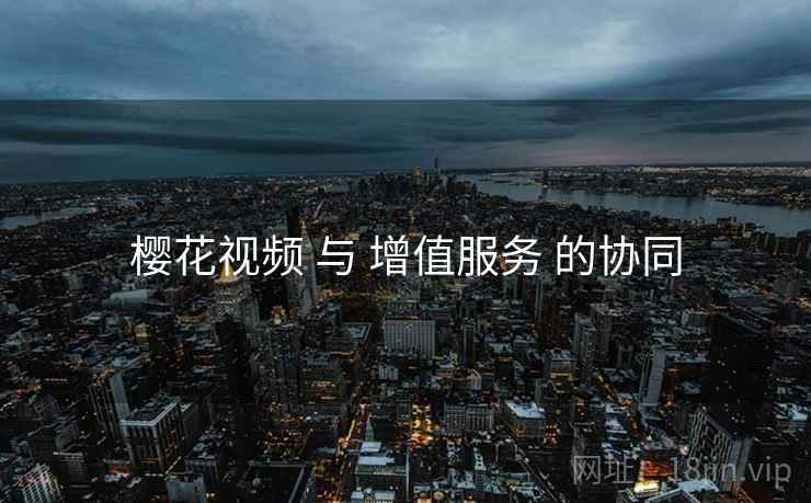 樱花视频 与 增值服务 的协同