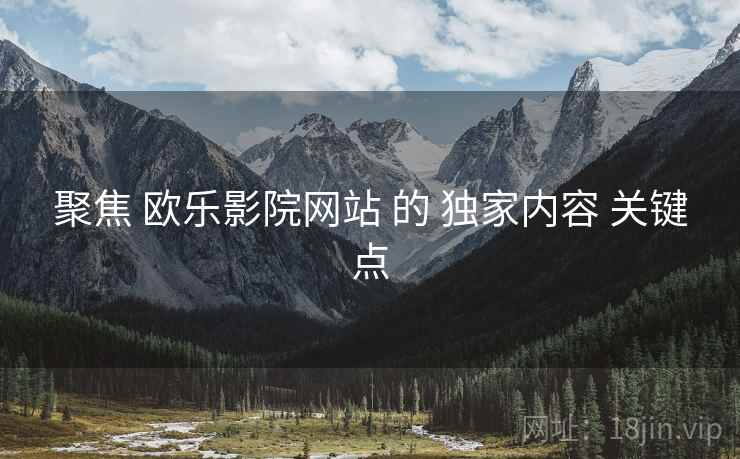聚焦 欧乐影院网站 的 独家内容 关键点