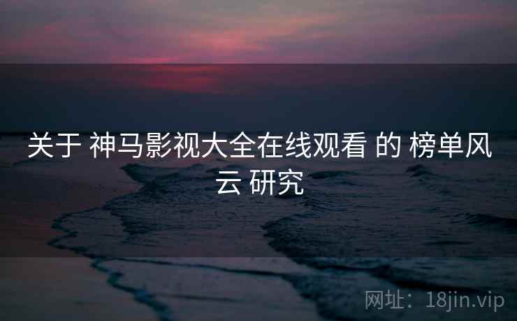 关于 神马影视大全在线观看 的 榜单风云 研究