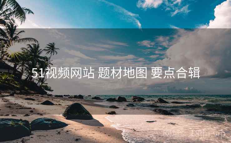 51视频网站 题材地图 要点合辑