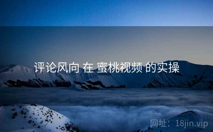 评论风向 在 蜜桃视频 的实操