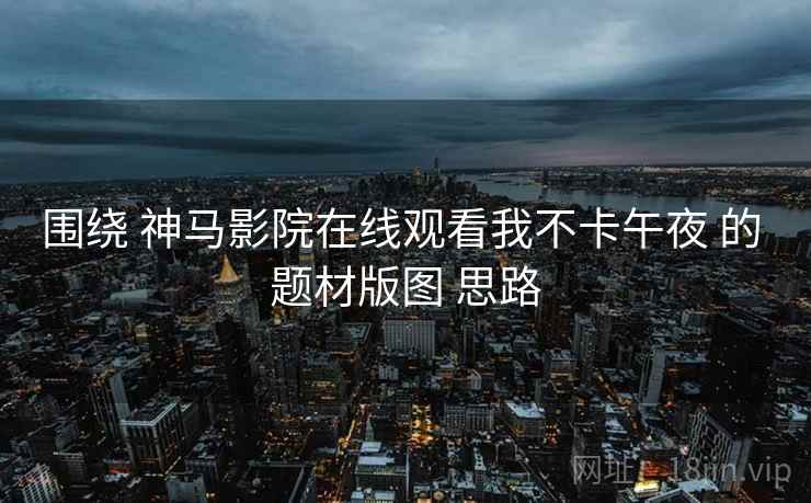 围绕 神马影院在线观看我不卡午夜 的 题材版图 思路