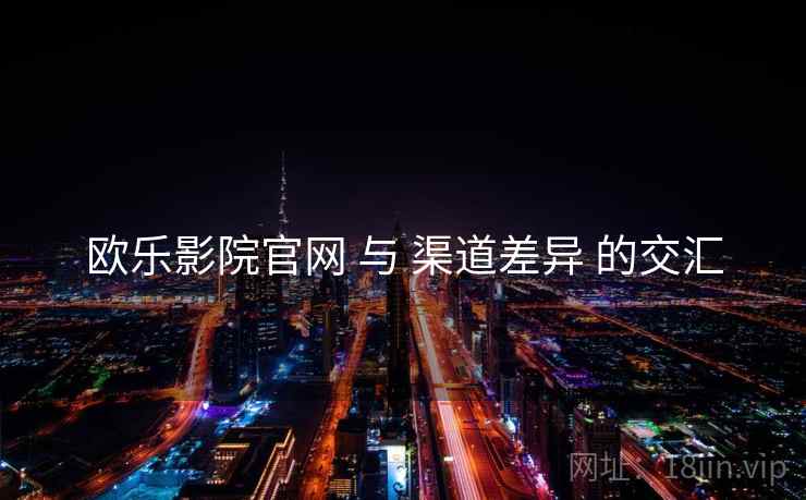 欧乐影院官网 与 渠道差异 的交汇