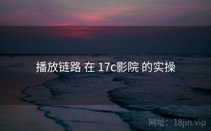 播放链路 在 17c影院 的实操