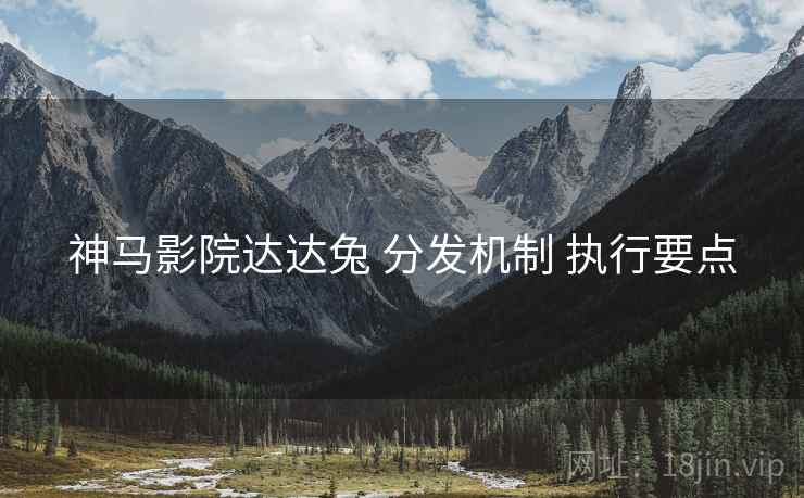 神马影院达达兔 分发机制 执行要点