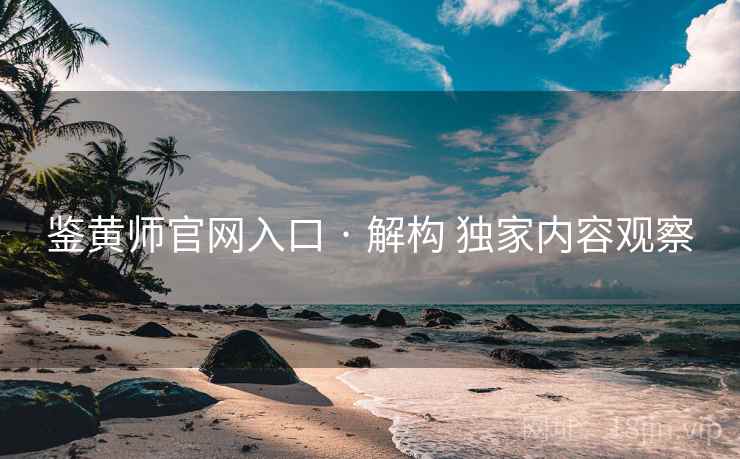 鉴黄师官网入口 · 解构 独家内容观察
