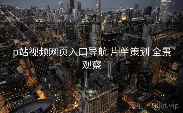 p站视频网页入口导航 片单策划 全景观察