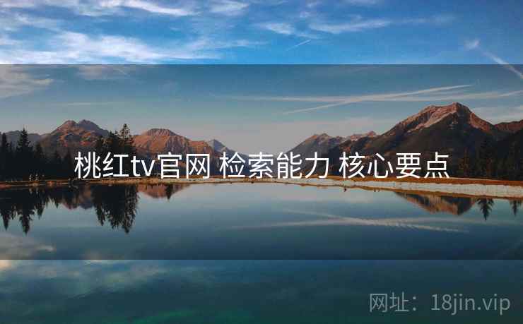 桃红tv官网 检索能力 核心要点