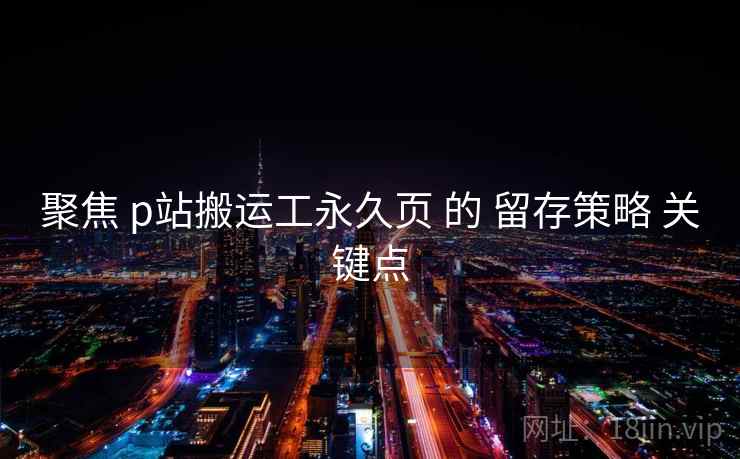 聚焦 p站搬运工永久页 的 留存策略 关键点